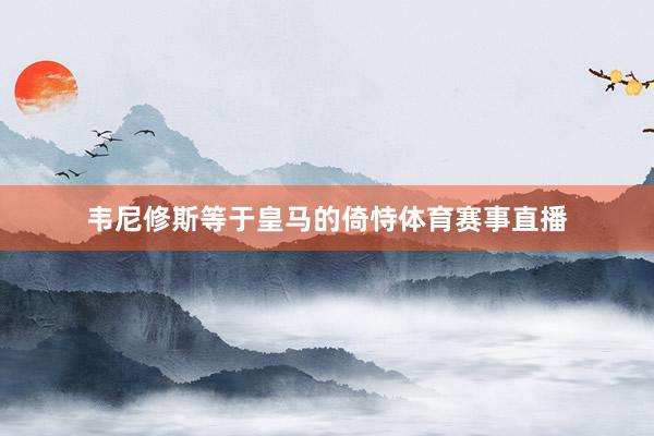 韦尼修斯等于皇马的倚恃体育赛事直播
