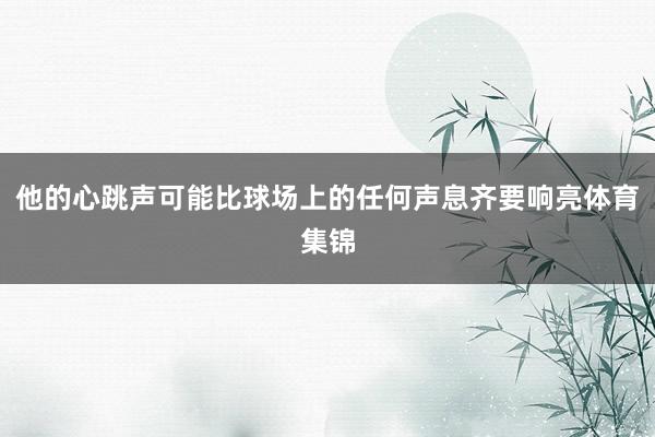 他的心跳声可能比球场上的任何声息齐要响亮体育集锦