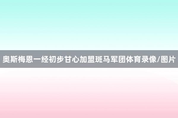 奥斯梅恩一经初步甘心加盟斑马军团体育录像/图片