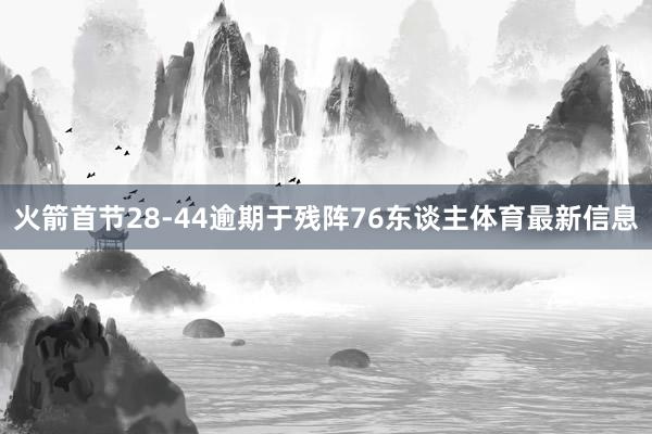 火箭首节28-44逾期于残阵76东谈主体育最新信息