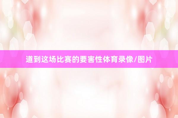 道到这场比赛的要害性体育录像/图片