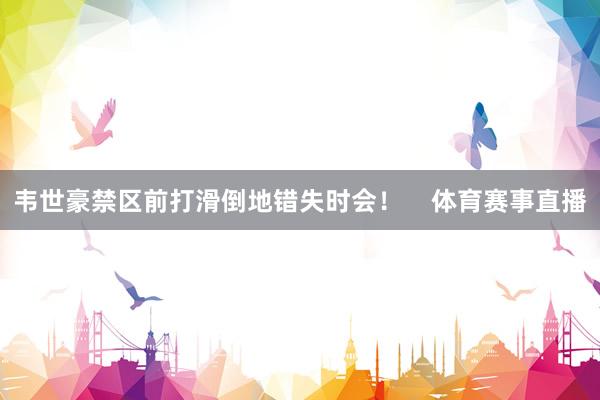 韦世豪禁区前打滑倒地错失时会！    体育赛事直播