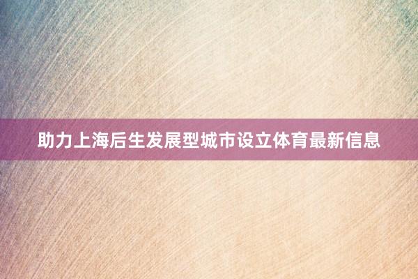 助力上海后生发展型城市设立体育最新信息