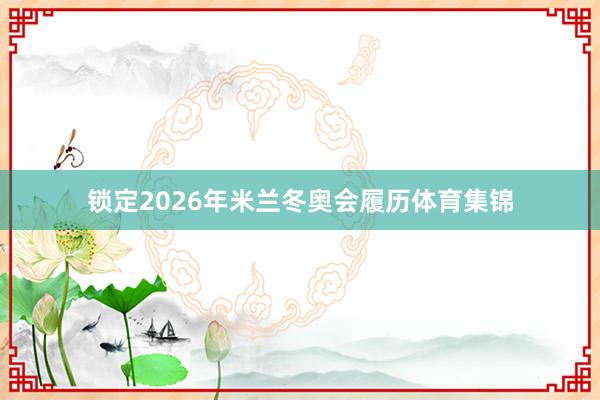锁定2026年米兰冬奥会履历体育集锦