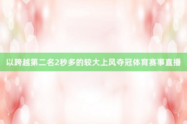 以跨越第二名2秒多的较大上风夺冠体育赛事直播