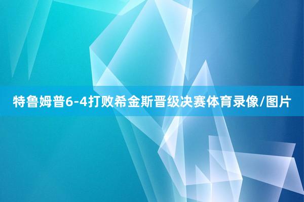 特鲁姆普6-4打败希金斯晋级决赛体育录像/图片