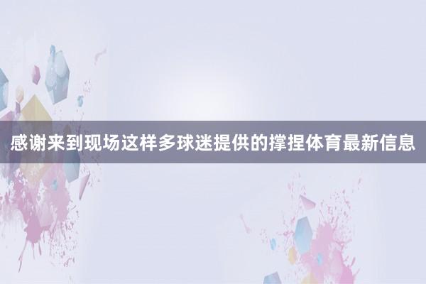 感谢来到现场这样多球迷提供的撑捏体育最新信息
