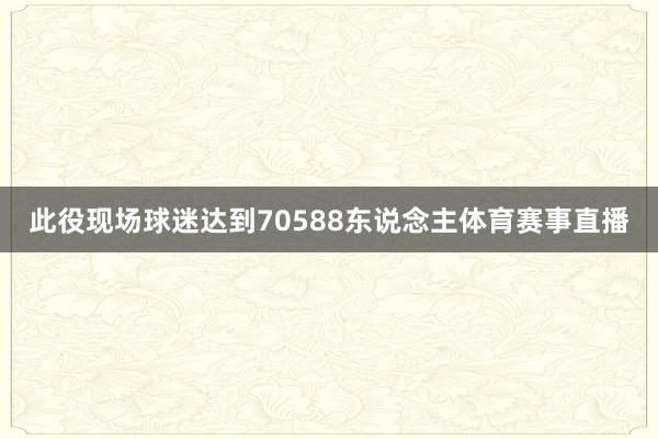 此役现场球迷达到70588东说念主体育赛事直播