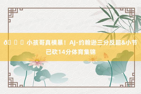 👏小孩哥真横暴！AJ-约翰逊三分反超&小节已砍14分体育集锦