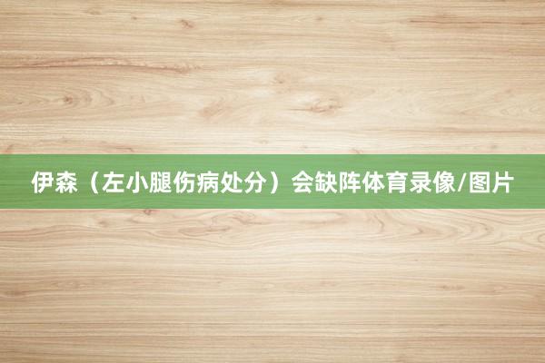 伊森（左小腿伤病处分）会缺阵体育录像/图片