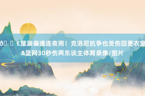 😣屋漏偏逢连夜雨！克洛尼抗争也受伤回更衣室&篮网30秒伤两东谈主体育录像/图片