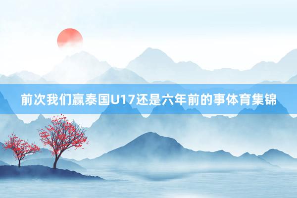 前次我们赢泰国U17还是六年前的事体育集锦