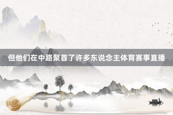 但他们在中路聚首了许多东说念主体育赛事直播