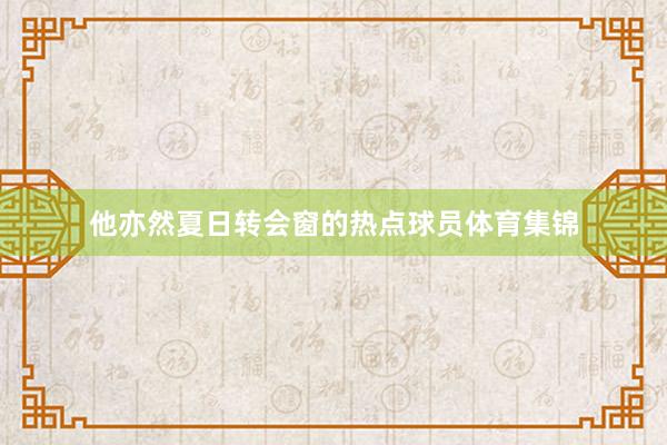 他亦然夏日转会窗的热点球员体育集锦