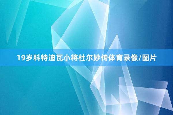 19岁科特迪瓦小将杜尔妙传体育录像/图片