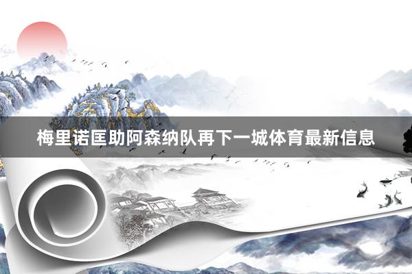 梅里诺匡助阿森纳队再下一城体育最新信息