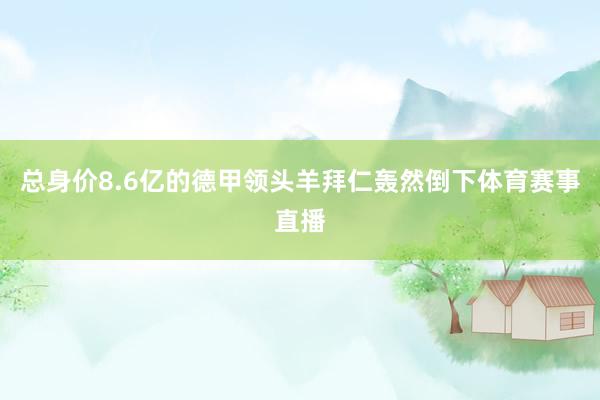 总身价8.6亿的德甲领头羊拜仁轰然倒下体育赛事直播
