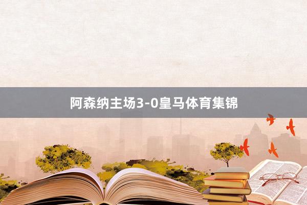 阿森纳主场3-0皇马体育集锦