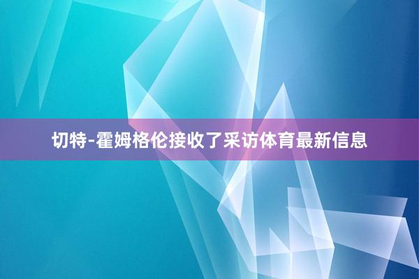 切特-霍姆格伦接收了采访体育最新信息