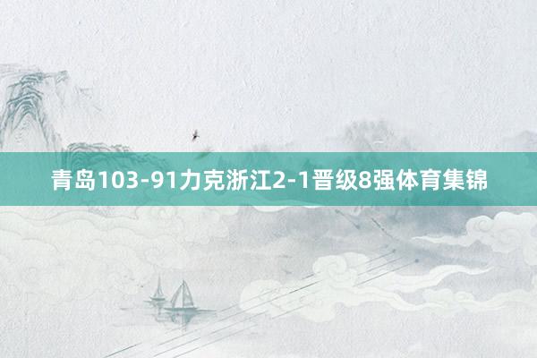 青岛103-91力克浙江2-1晋级8强体育集锦