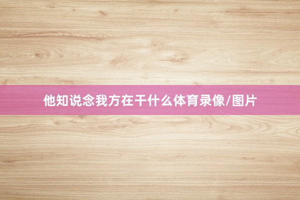 他知说念我方在干什么体育录像/图片