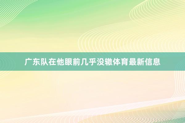 广东队在他眼前几乎没辙体育最新信息