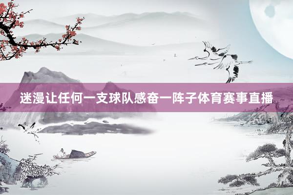 迷漫让任何一支球队感奋一阵子体育赛事直播