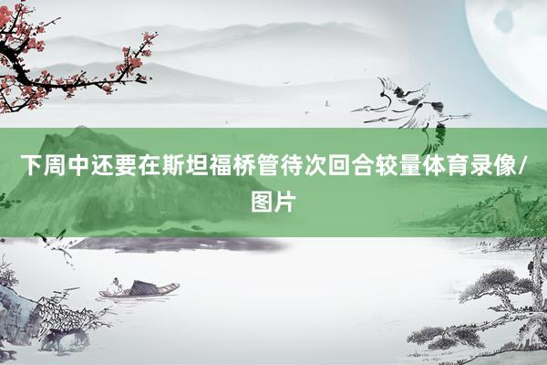 下周中还要在斯坦福桥管待次回合较量体育录像/图片