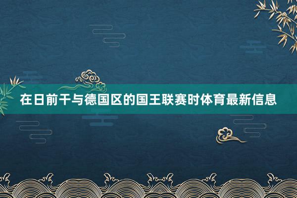 在日前干与德国区的国王联赛时体育最新信息