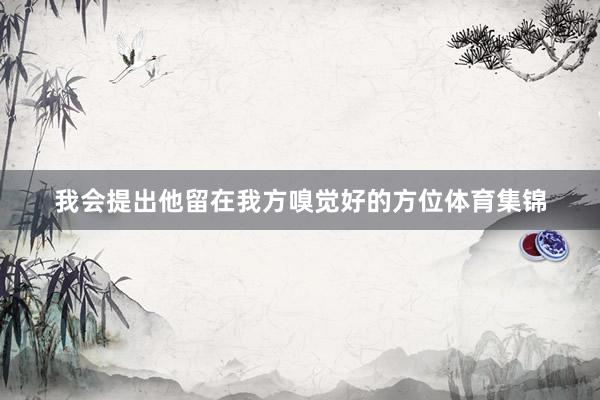 我会提出他留在我方嗅觉好的方位体育集锦