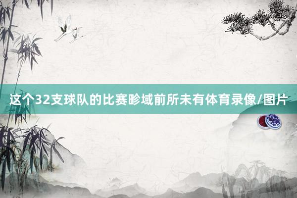 这个32支球队的比赛畛域前所未有体育录像/图片