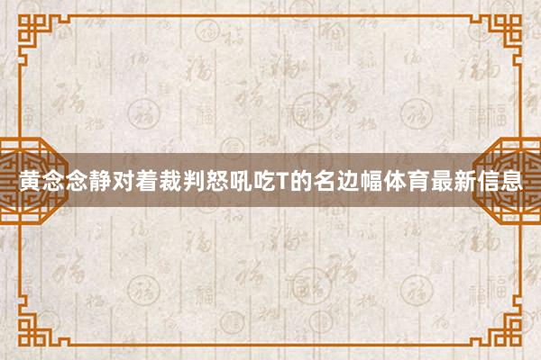 黄念念静对着裁判怒吼吃T的名边幅体育最新信息