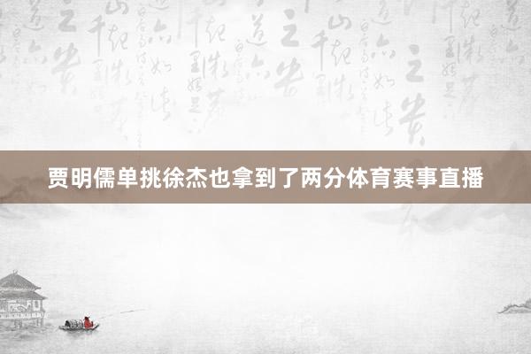 贾明儒单挑徐杰也拿到了两分体育赛事直播