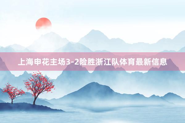 上海申花主场3-2险胜浙江队体育最新信息