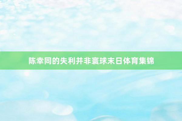 陈幸同的失利并非寰球末日体育集锦