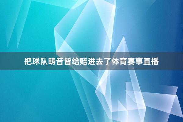 把球队畴昔皆给赔进去了体育赛事直播