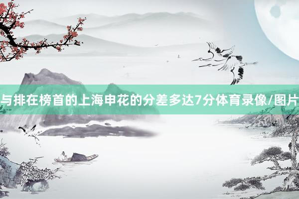 与排在榜首的上海申花的分差多达7分体育录像/图片