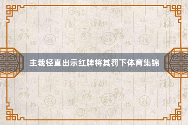 主裁径直出示红牌将其罚下体育集锦