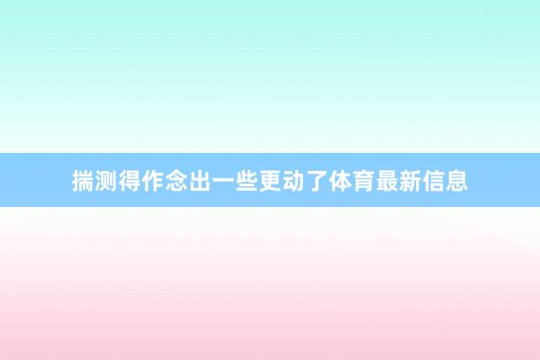 揣测得作念出一些更动了体育最新信息
