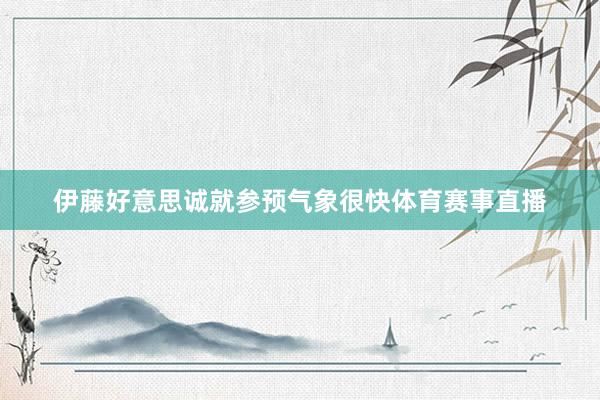 伊藤好意思诚就参预气象很快体育赛事直播