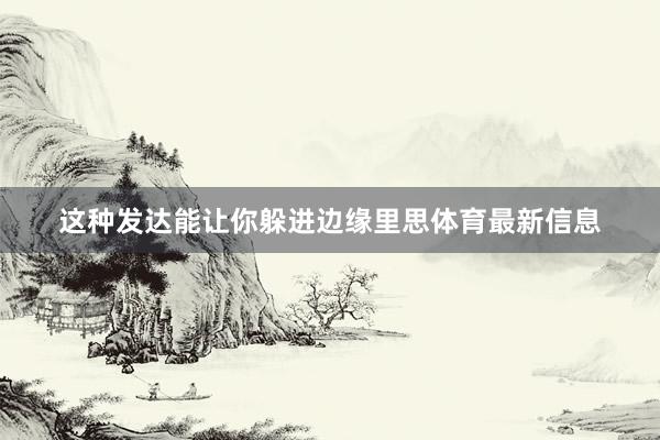 这种发达能让你躲进边缘里思体育最新信息