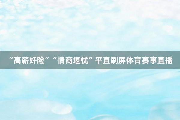“高薪奸险”“情商堪忧”平直刷屏体育赛事直播