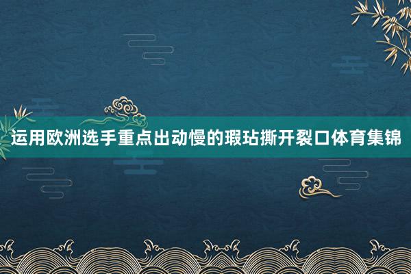 运用欧洲选手重点出动慢的瑕玷撕开裂口体育集锦