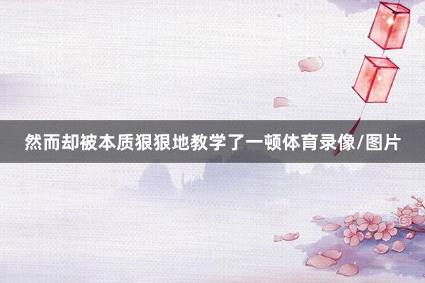 然而却被本质狠狠地教学了一顿体育录像/图片