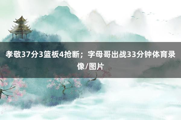 孝敬37分3篮板4抢断；字母哥出战33分钟体育录像/图片
