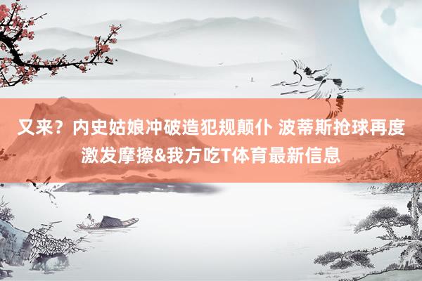 又来？内史姑娘冲破造犯规颠仆 波蒂斯抢球再度激发摩擦&我方吃T体育最新信息