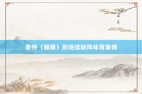 泰特（脚踝）则络续缺阵体育集锦