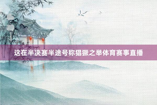 这在半决赛半途号称猖獗之举体育赛事直播