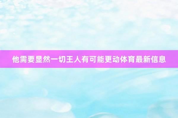 他需要显然一切王人有可能更动体育最新信息