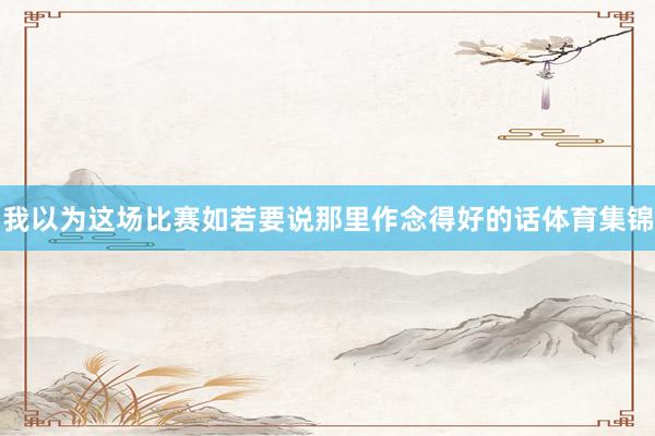 我以为这场比赛如若要说那里作念得好的话体育集锦